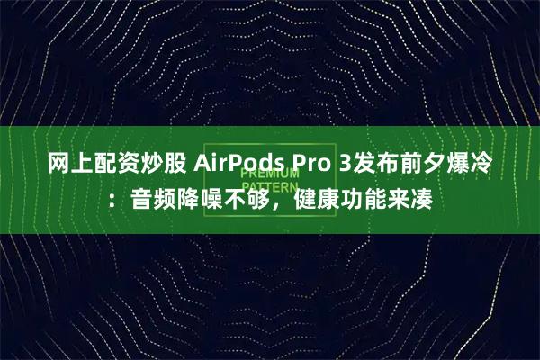 网上配资炒股 AirPods Pro 3发布前夕爆冷：音频降噪不够，健康功能来凑
