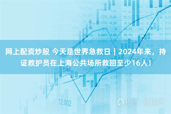 网上配资炒股 今天是世界急救日｜2024年来，持证救护员在上海公共场所救回至少16人！