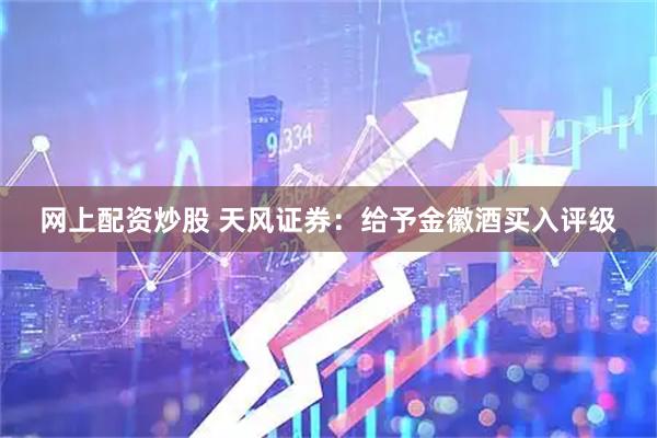 网上配资炒股 天风证券：给予金徽酒买入评级