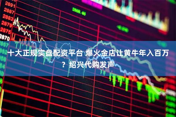 十大正规实盘配资平台 爆火金店让黄牛年入百万？绍兴代购发声