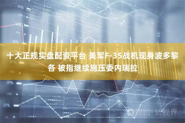十大正规实盘配资平台 美军F-35战机现身波多黎各 被指继续施压委内瑞拉