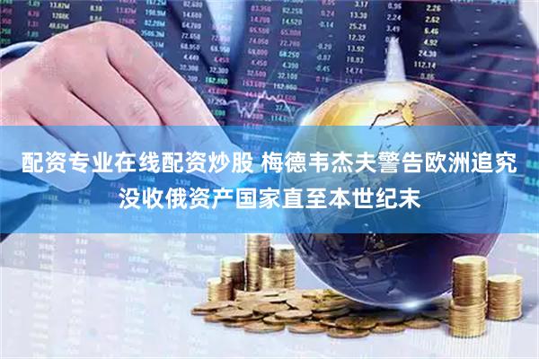 配资专业在线配资炒股 梅德韦杰夫警告欧洲追究没收俄资产国家直至本世纪末