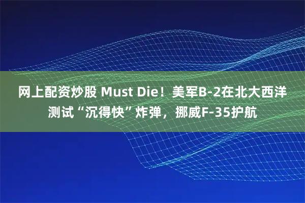 网上配资炒股 Must Die！美军B-2在北大西洋测试“沉得快”炸弹，挪威F-35护航