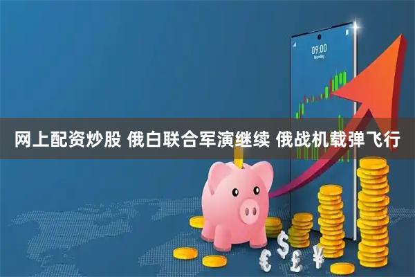 网上配资炒股 俄白联合军演继续 俄战机载弹飞行