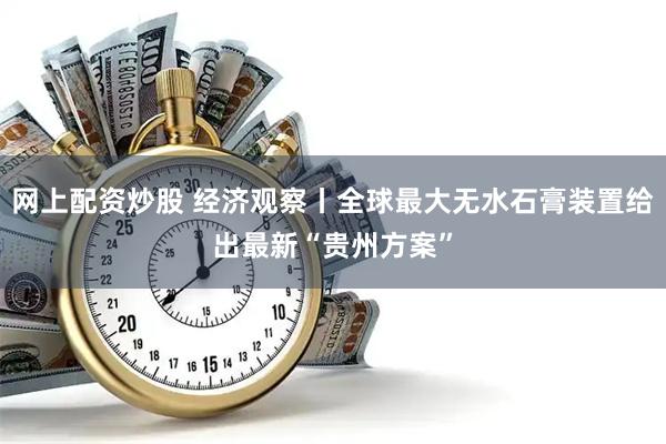 网上配资炒股 经济观察丨全球最大无水石膏装置给出最新“贵州方案”