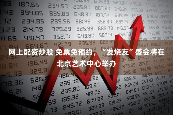 网上配资炒股 免票免预约，“发烧友”盛会将在北京艺术中心举办