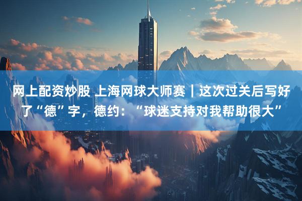 网上配资炒股 上海网球大师赛｜这次过关后写好了“德”字，德约：“球迷支持对我帮助很大”