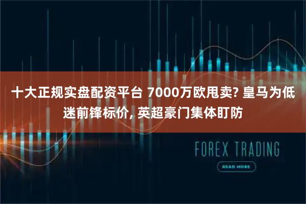 十大正规实盘配资平台 7000万欧甩卖? 皇马为低迷前锋标价, 英超豪门集体盯防