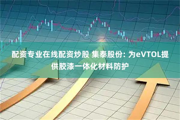 配资专业在线配资炒股 集泰股份: 为eVTOL提供胶漆一体化材料防护
