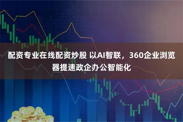 配资专业在线配资炒股 以AI智联，360企业浏览器提速政企办公智能化