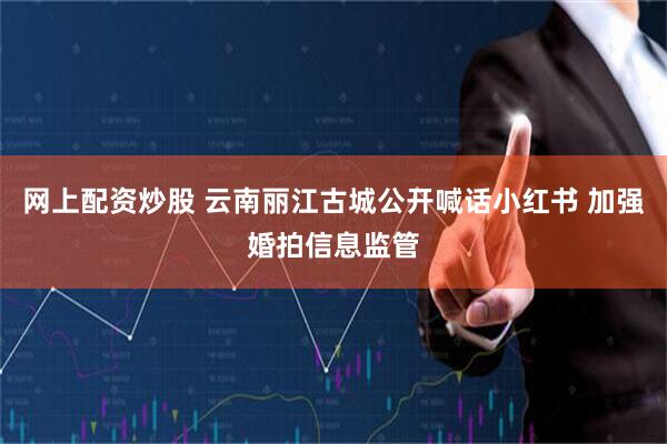 网上配资炒股 云南丽江古城公开喊话小红书 加强婚拍信息监管