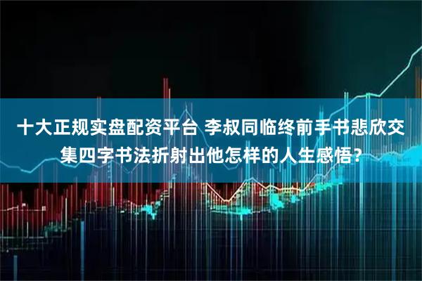 十大正规实盘配资平台 李叔同临终前手书悲欣交集四字书法折射出他怎样的人生感悟？