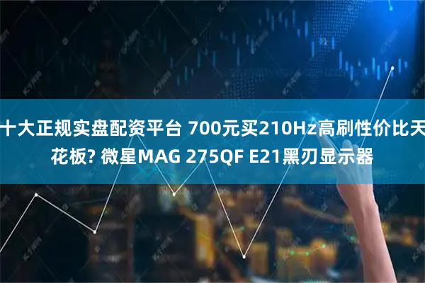 十大正规实盘配资平台 700元买210Hz高刷性价比天花板? 微星MAG 275QF E21黑刃显示器