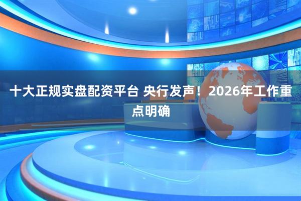十大正规实盘配资平台 央行发声！2026年工作重点明确