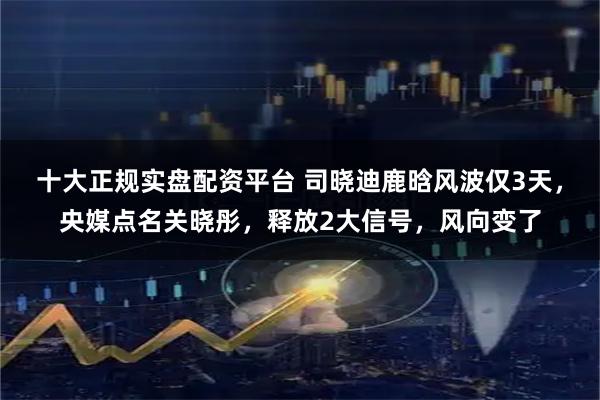 十大正规实盘配资平台 司晓迪鹿晗风波仅3天，央媒点名关晓彤，释放2大信号，风向变了