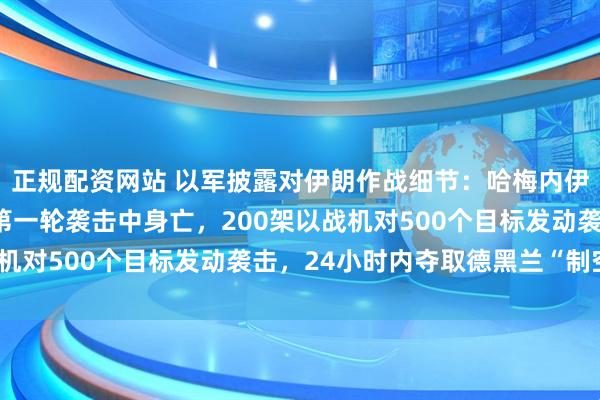 正规配资网站 以军披露对伊朗作战细节：哈梅内伊在内“40名”高官在第一轮袭击中身亡，200架以战机对500个目标发动袭击，24小时内夺取德黑兰“制空权”