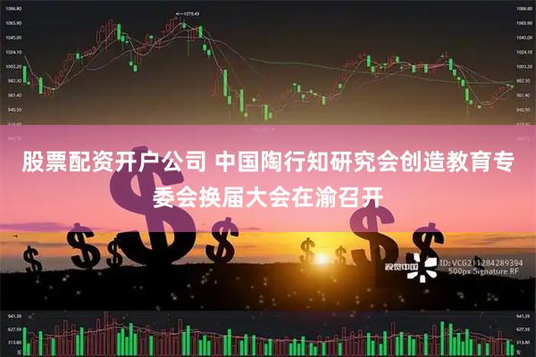 股票配资开户公司 中国陶行知研究会创造教育专委会换届大会在渝召开