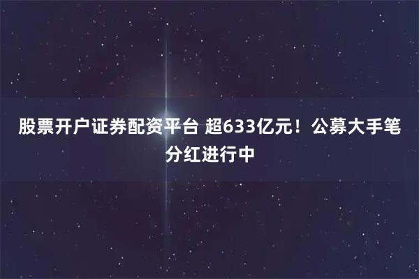 股票开户证券配资平台 超633亿元！公募大手笔分红进行中
