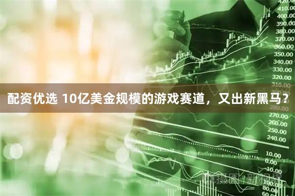 配资优选 10亿美金规模的游戏赛道，又出新黑马？