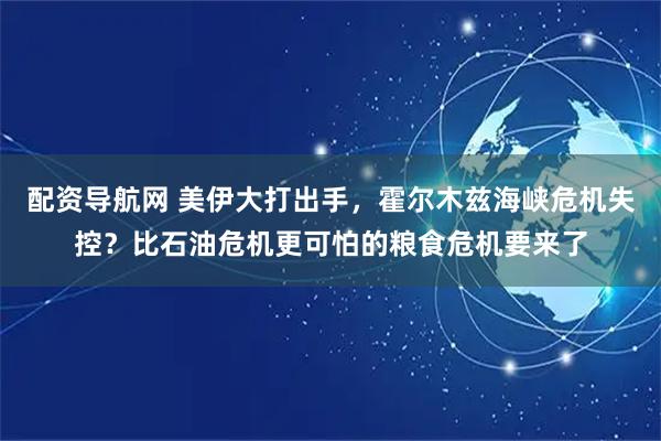 配资导航网 美伊大打出手，霍尔木兹海峡危机失控？比石油危机更可怕的粮食危机要来了