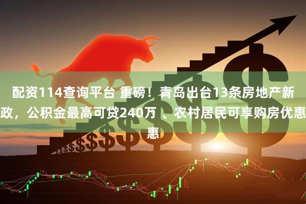 配资114查询平台 重磅！青岛出台13条房地产新政，公积金最高可贷240万 、农村居民可享购房优惠