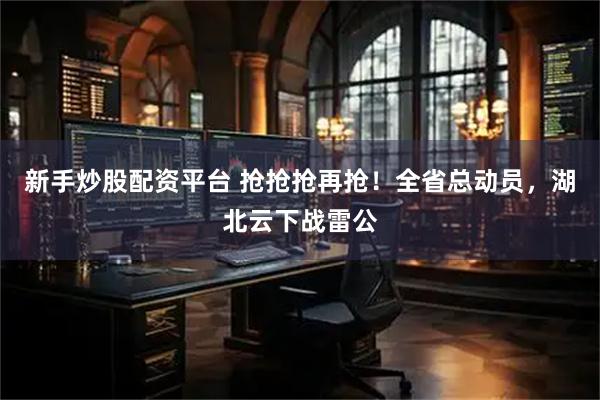 新手炒股配资平台 抢抢抢再抢！全省总动员，湖北云下战雷公