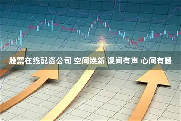 股票在线配资公司 空间焕新 课间有声 心间有暖