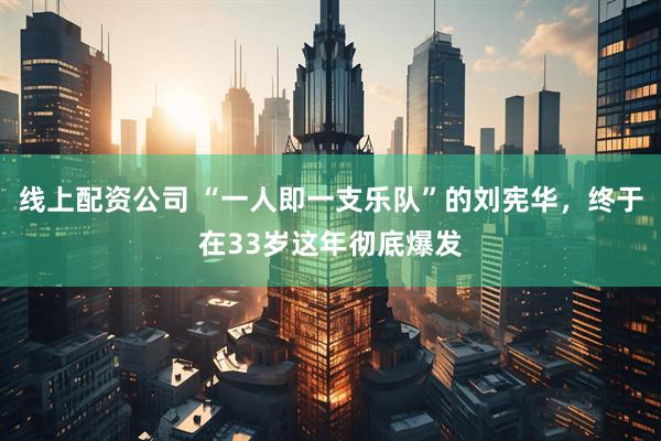 线上配资公司 “一人即一支乐队”的刘宪华,终于在33岁这年彻底爆发