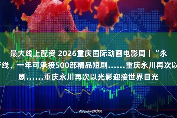 最大线上配资 2026重庆国际动画电影周｜“永川龙”“跃”出生产线、一年可承接500部精品短剧……重庆永川再次以光影迎接世界目光
