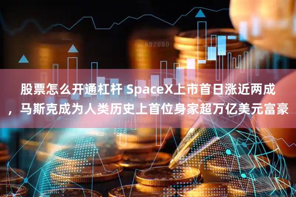 股票怎么开通杠杆 SpaceX上市首日涨近两成，马斯克成为人类历史上首位身家超万亿美元富豪