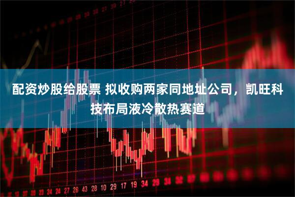 配资炒股给股票 拟收购两家同地址公司，凯旺科技布局液冷散热赛道