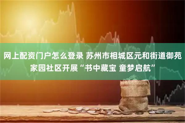 网上配资门户怎么登录 苏州市相城区元和街道御苑家园社区开展“书中藏宝 童梦启航”